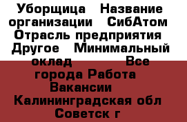 Уборщица › Название организации ­ СибАтом › Отрасль предприятия ­ Другое › Минимальный оклад ­ 8 500 - Все города Работа » Вакансии   . Калининградская обл.,Советск г.